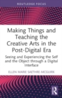 Making Things and Teaching the Creative Arts in the Post-Digital Era : Seeing and Experiencing the Self and the Object through a Digital Interface - Book