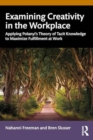 Examining Creativity in the Workplace : Applying Polanyi’s Theory of Tacit Knowledge to Maximize Fulfillment at Work - Book