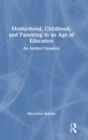 Motherhood, Childhood, and Parenting in an Age of Education : An Invited Invasion - Book