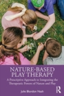 Nature-Based Play Therapy : A Prescriptive Approach to Integrating the Therapeutic Powers of Nature and Play - Book