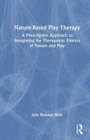 Nature-Based Play Therapy : A Prescriptive Approach to Integrating the Therapeutic Powers of Nature and Play - Book