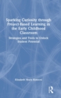 Sparking Curiosity through Project-Based Learning in the Early Childhood Classroom : Strategies and Tools to Unlock Student Potential - Book