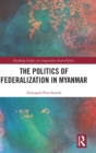The Politics of Federalization in Myanmar - Book