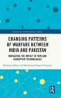 Changing Patterns of Warfare between India and Pakistan : Navigating the Impact of New and Disruptive Technologies - Book