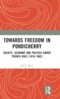 Towards Freedom in Pondicherry : Society, Economy and Politics under French Rule (1816-1962) - Book