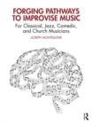 Forging Pathways to Improvise Music : For Classical, Jazz, Comedic, and Church Musicians - Book