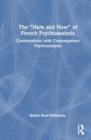 The “Here and Now” of French Psychoanalysis : Conversations with Contemporary Psychoanalysts - Book