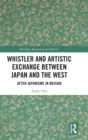 Whistler and Artistic Exchange between Japan and the West : After Japonisme in Britain - Book