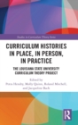 Curriculum Histories in Place, in Person, in Practice : The Louisiana State University Curriculum Theory Project - Book