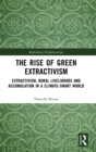 The Rise of Green Extractivism : Extractivism, Rural Livelihoods and Accumulation in a Climate-Smart World - Book
