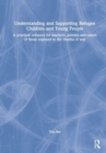 Understanding and Supporting Refugee Children and Young People : A Practical Resource for Teachers, Parents and Carers of Those Exposed to the Trauma of War - Book