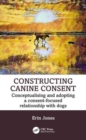 Constructing Canine Consent : Conceptualising and adopting a consent-focused relationship with dogs - Book