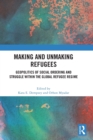 Making and Unmaking Refugees : Geopolitics of Social Ordering and Struggle within the Global Refugee Regime - Book