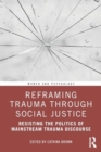 Reframing Trauma Through Social Justice : Resisting the Politics of Mainstream Trauma Discourse - Book