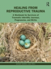 Healing from Reproductive Trauma : A Workbook for Survivors of Traumatic Infertility Journeys, Pregnancies, and Births - Book