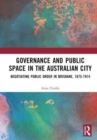 Governance and Public Space in the Australian City : Negotiating Public Order in Brisbane, 1875-1914 - Book