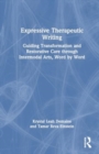 Expressive Therapeutic Writing : Guiding Transformation and Restorative Care through Intermodal Arts, Word by Word - Book