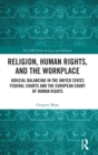 Religion, Human Rights, and the Workplace : Judicial Balancing in the United States Federal Courts and the European Court of Human Rights - Book
