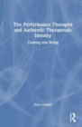 The Performance Therapist and Authentic Therapeutic Identity : Coming into Being - Book
