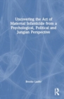 Uncovering the Act of Maternal Infanticide from a Psychological, Political, and Jungian Perspective - Book