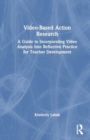Video-Based Action Research : A Guide to Incorporating Video Analysis Into Reflective Practice for Teacher Development - Book