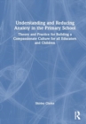 Understanding and Reducing Anxiety in the Primary School : Theory and Practice for Building a Compassionate Culture for all Educators and Children - Book