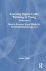 Teaching Higher-Order Thinking to Young Learners, K-3 : How to Develop Sharp Minds for the Disinformation Age - Book
