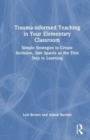 Trauma-informed Teaching in Your Elementary Classroom : Simple Strategies to Create Inclusive, Safe Spaces as the First Step to Learning - Book