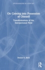 On Coming into Possession of Oneself : Transformations of the Interpersonal Field - Book
