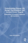 Understanding Human Life through Psychoanalysis and Ancient Greek Tragedy : Explorations of Euripides, Sophocles and Aeschylus - Book