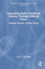 Supporting Early Childhood Practice Through Difficult Times : Looking Towards a Better Future - Book