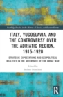 Italy, Yugoslavia, and the Controversy over the Adriatic Region, 1915-1920 : Strategic Expectations and Geopolitical Realities in the Aftermath of the Great War - Book