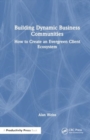 Building Dynamic Business Communities : How to Create an Evergreen Client Ecosystem - Book