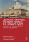Liberalism, Nationalism and Design Reform in the Habsburg Empire : Museums of Design, Industry and the Applied Arts - Book