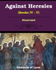 Against Heresies (Books IV-V) : Illustrated - Book