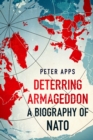 Deterring Armageddon: A Biography of NATO : the "astonishingly fine history" of the world's most successful military alliance - Book