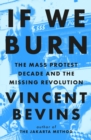 If We Burn: The Mass Protest Decade and the Missing Revolution : 'as good as journalism gets' - Book