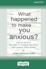 What Happened to Make You Anxious? : How to Uncover the Little 't' Traumas that Drive Your Anxiety, Worry, and Fear (Large Print 16 Pt Edition) - Book