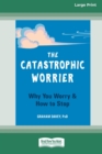 The Catastrophic Worrier : Why You Worry and How to Stop (16pt Large Print Edition) - Book