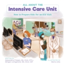 All About the Intensive Care Unit : How to Prepare Kids for an ICU Visit - Book