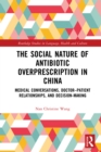 The Social Nature of Antibiotic Overprescription in China : Medical Conversations, Doctor–Patient Relationships, and Decision-Making - eBook