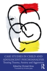 Case Studies in Child and Adolescent Psychoanalysis : Treating Trauma, Anxiety and Aggression - eBook