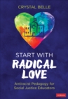 Start With Radical Love : Antiracist Pedagogy for Social Justice Educators - Book
