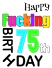 Happy Fucking 75th Birthday : Large Print Address Book That is Sweet, Sassy and Way Better Than a Birthday Card! - Book