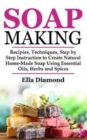 Soap Making : Recipies, Techniques, Step by Step Instruction to Create Natural Homemade Soap Using Essential Oils, Herbs and Spices - Book