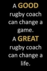 A GOOD rugby coach can change a game. A GREAT rugby coach can change a life. : End of school year gift for a rugby coach with inspirational thoughtful quote on the cover. Sweet gift for a hardworking - Book