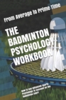 The Badminton Psychology Workbook : How to Use Advanced Sports Psychology to Succeed on the Badminton Court - Book