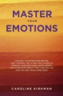 Master Your Emotions : Control Your Emotions before They Control You: A Self-Help Guide to Improve Your Emotional Intelligence and to Relieve Anxiety for a Better Life for You and Your Loved Ones - Book