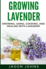 Growing Lavender - Growing, Using, Cooking and Healing with Lavender : The Complete Guide to Lavender - Book