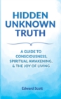 Hidden Unknown Truth : A Guide to Consciousness, Spiritual Awakening, and the Joy of Living - Book